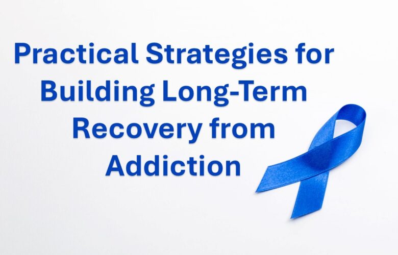 Practical Strategies for Building Long-Term Recovery from Addiction